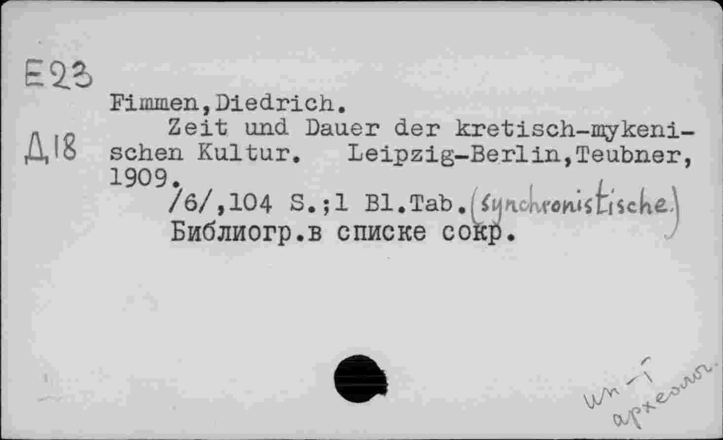 ﻿Ei2>
Діб
Fimnien, Diedrich.
Zeit und Dauer der kretisch-mykeni sehen Kultur. Leipzig-Berlin,Teubner I909
?ö/,104 S.;l Bl.Tab.^unckwûsêiScke^
Библиогр.в списке сокр.